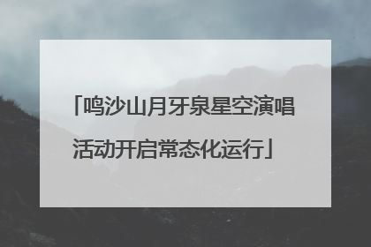 鸣沙山月牙泉星空演唱活动开启常态化运行