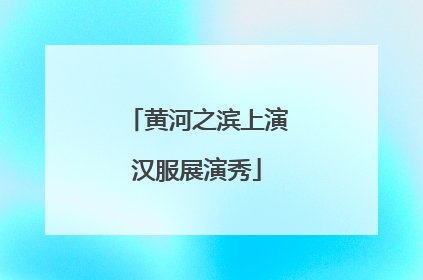 黄河之滨上演汉服展演秀