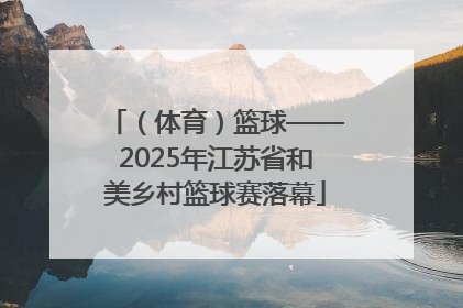 （体育）篮球——2025年江苏省和美乡村篮球赛落幕