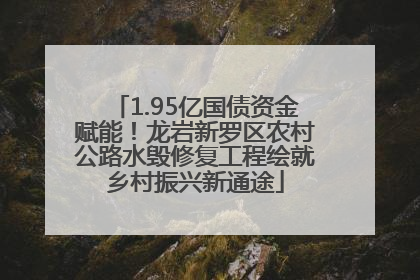 1.95亿国债资金赋能！龙岩新罗区农村公路水毁修复工程绘就乡村振兴新通途