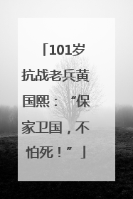 101岁抗战老兵黄国熙：“保家卫国，不怕死！”