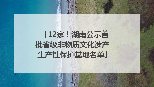 12家！湖南公示首批省级非物质文化遗产生产性保护基地名单