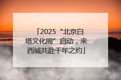 2025“北京白塔文化周”启动，来西城共赴千年之约