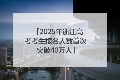 2025年浙江高考考生报名人数首次突破40万人