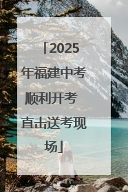 2025年福建中考顺利开考 直击送考现场