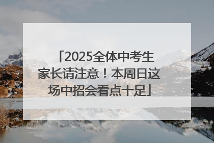 2025全体中考生家长请注意！本周日这场中招会看点十足