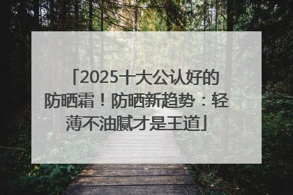 2025十大公认好的防晒霜！防晒新趋势：轻薄不油腻才是王道