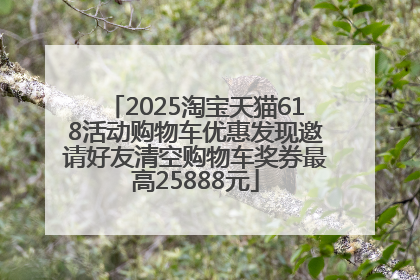 2025淘宝天猫618活动购物车优惠发现邀请好友清空购物车奖券最高25888元