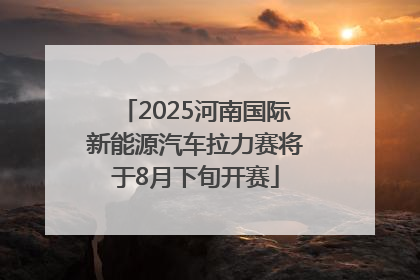 2025河南国际新能源汽车拉力赛将于8月下旬开赛