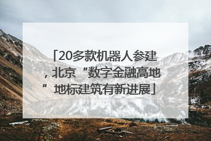 20多款机器人参建，北京“数字金融高地”地标建筑有新进展