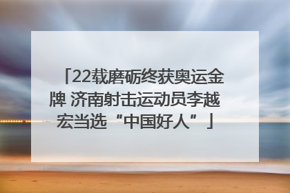 22载磨砺终获奥运金牌 济南射击运动员李越宏当选“中国好人”