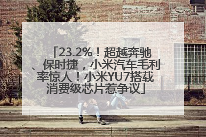 23.2%！超越奔驰、保时捷，小米汽车毛利率惊人！小米YU7搭载消费级芯片惹争议