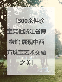 300余件珍宝亮相浙江省博物馆 展现中西方珠宝艺术交融之美
