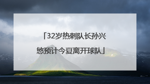 32岁热刺队长孙兴慜预计今夏离开球队