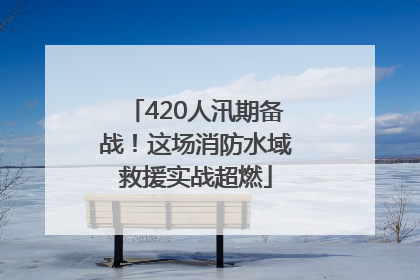 420人汛期备战！这场消防水域救援实战超燃