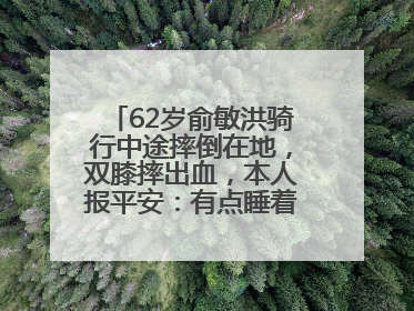 62岁俞敏洪骑行中途摔倒在地，双膝摔出血，本人报平安：有点睡着了，皮外伤，不用担心