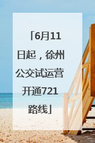 6月11日起，徐州公交试运营开通721路线