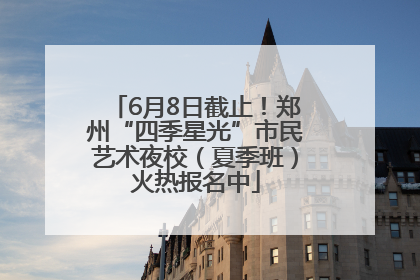6月8日截止！郑州“四季星光”市民艺术夜校（夏季班）火热报名中