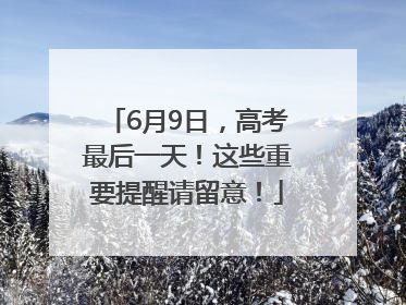 6月9日，高考最后一天！这些重要提醒请留意！