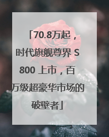 70.8万起，时代旗舰尊界 S800 上市，百万级超豪华市场的破壁者
