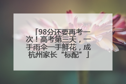 98分还要再考一次！高考第三天，一手雨伞一手鲜花，成杭州家长“标配”
