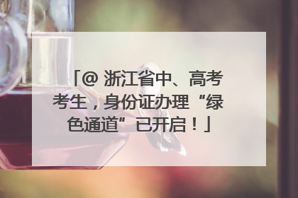 @ 浙江省中、高考考生，身份证办理“绿色通道”已开启！