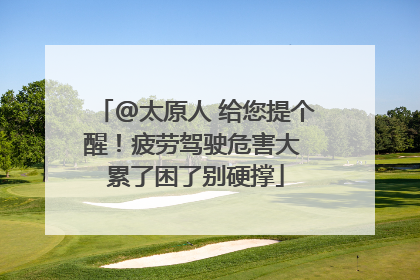 @太原人 给您提个醒！疲劳驾驶危害大 累了困了别硬撑