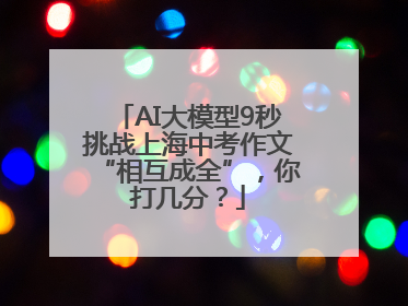 AI大模型9秒挑战上海中考作文“相互成全”，你打几分？