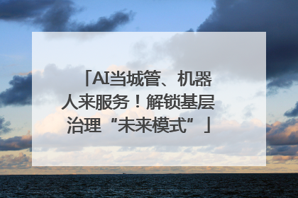 AI当城管、机器人来服务！解锁基层治理“未来模式”
