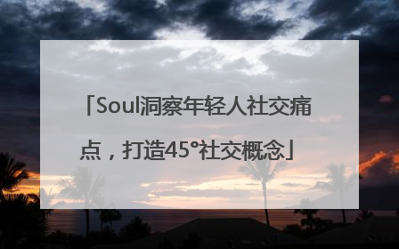 Soul洞察年轻人社交痛点，打造45°社交概念