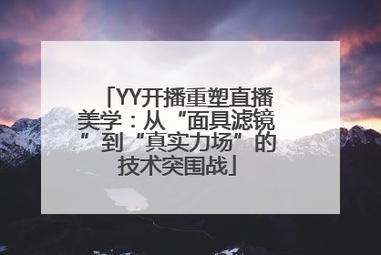 YY开播重塑直播美学：从“面具滤镜”到“真实力场”的技术突围战