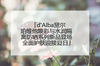 d'Alba黛尔珀维他焕彩与水润隔离防晒系列新品登场全面护肤迎接夏日